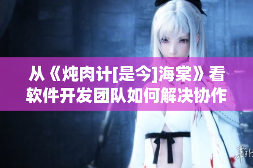 從《燉肉計(jì)[是今]海棠》看軟件開發(fā)團(tuán)隊(duì)如何解決協(xié)作問題