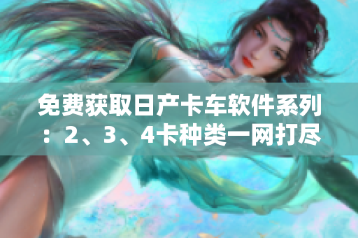 免費(fèi)獲取日產(chǎn)卡車軟件系列：2、3、4卡種類一網(wǎng)打盡
