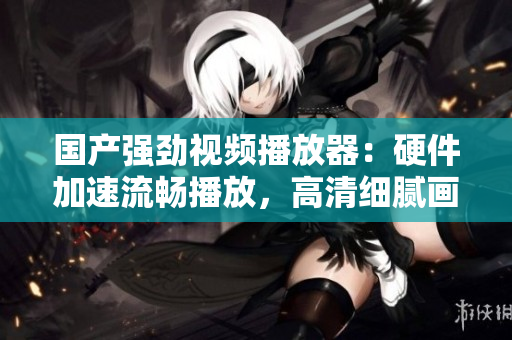 國產(chǎn)強(qiáng)勁視頻播放器：硬件加速流暢播放，高清細(xì)膩畫質(zhì)