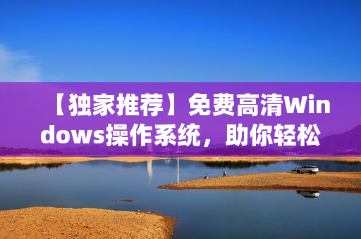 【獨家推薦】免費高清Windows操作系統(tǒng)，助你輕松暢游無阻！