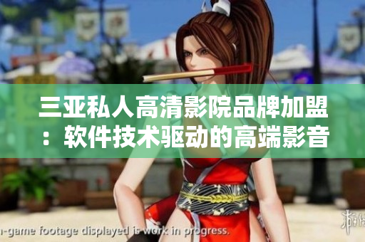三亞私人高清影院品牌加盟：軟件技術(shù)驅(qū)動的高端影音體驗(yàn)