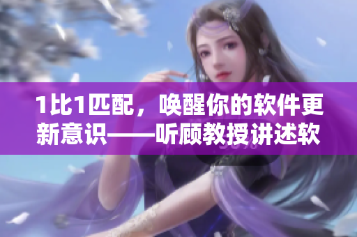 1比1匹配，喚醒你的軟件更新意識——聽顧教授講述軟件重要性