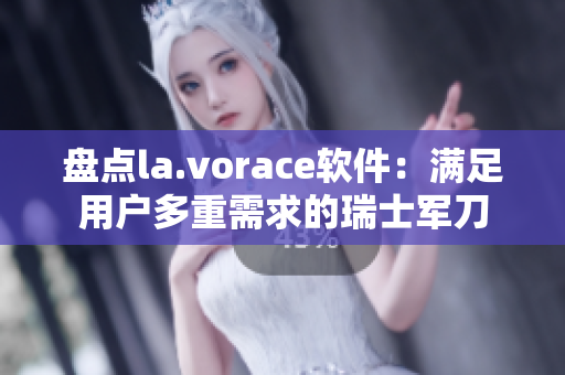 盤點(diǎn)la.vorace軟件：滿足用戶多重需求的瑞士軍刀