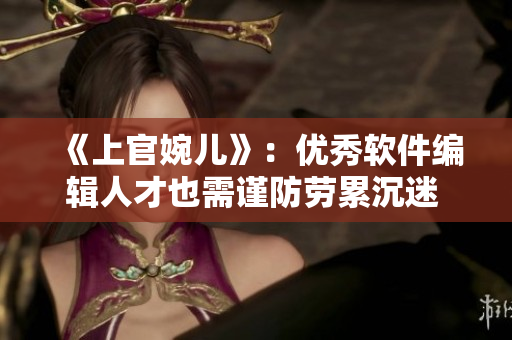 《上官婉兒》：優(yōu)秀軟件編輯人才也需謹(jǐn)防勞累沉迷 工具軟件的發(fā)展趨勢分析