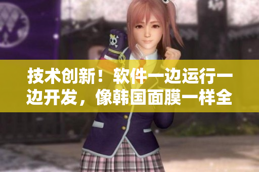技術(shù)創(chuàng)新！軟件一邊運(yùn)行一邊開發(fā)，像韓國面膜一樣全方位滿足需求