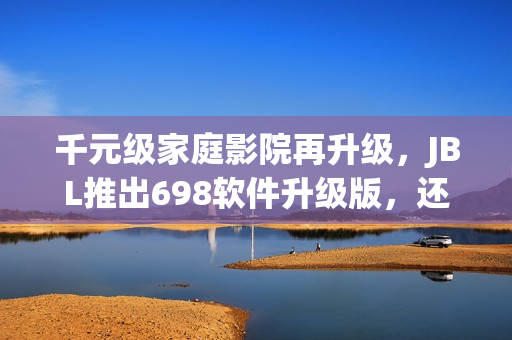 千元級(jí)家庭影院再升級(jí)，JBL推出698軟件升級(jí)版，還原最真實(shí)的電影體驗(yàn)