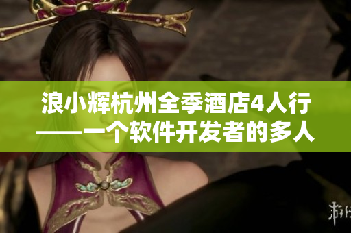 浪小輝杭州全季酒店4人行——一個(gè)軟件開發(fā)者的多人協(xié)作故事