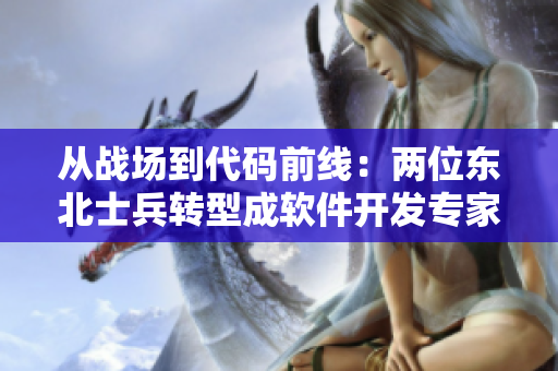 從戰(zhàn)場(chǎng)到代碼前線：兩位東北士兵轉(zhuǎn)型成軟件開發(fā)專家