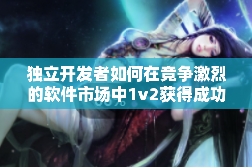 獨(dú)立開發(fā)者如何在競(jìng)爭(zhēng)激烈的軟件市場(chǎng)中1v2獲得成功