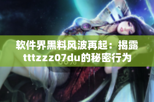 軟件界黑料風(fēng)波再起：揭露tttzzz07du的秘密行為