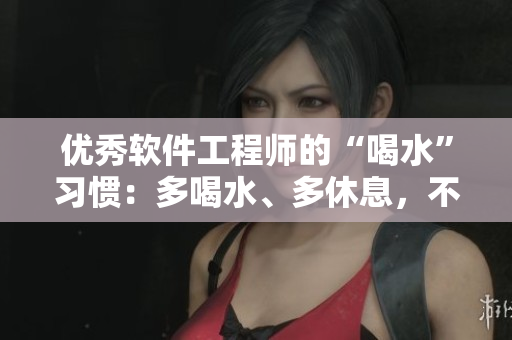 優(yōu)秀軟件工程師的“喝水”習(xí)慣：多喝水、多休息，不捂著尿！