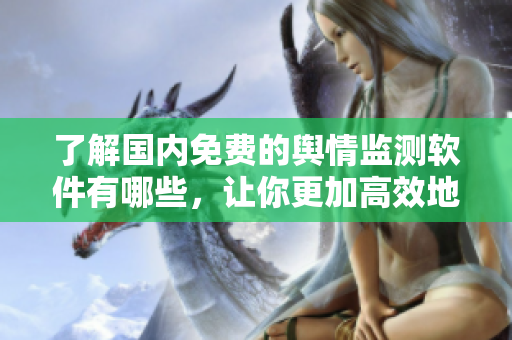 了解國內(nèi)免費的輿情監(jiān)測軟件有哪些，讓你更加高效地進行信息編輯