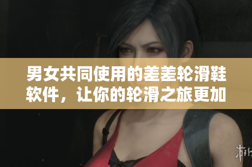 男女共同使用的差差輪滑鞋軟件，讓你的輪滑之旅更加安全順暢！