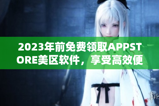 2023年前免費領取APPSTORE美區(qū)軟件，享受高效便捷的使用體驗