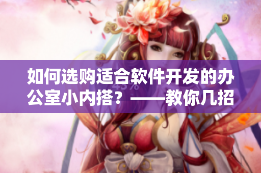 如何選購適合軟件開發(fā)的辦公室小內(nèi)搭？——教你幾招選購技巧