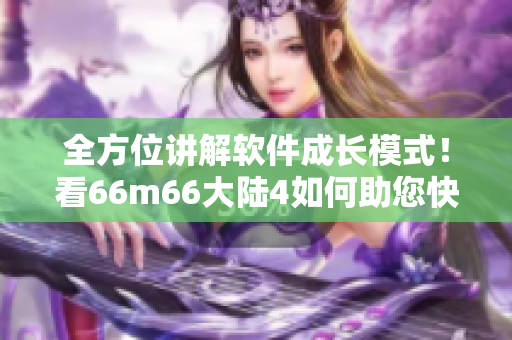 全方位講解軟件成長模式！看66m66大陸4如何助您快速成為軟件大咖！