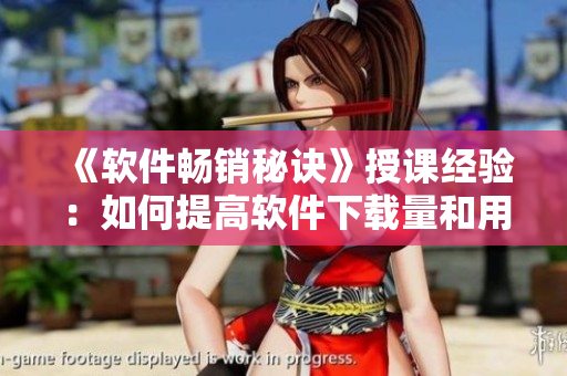 《軟件暢銷秘訣》授課經(jīng)驗：如何提高軟件下載量和用戶滿意度