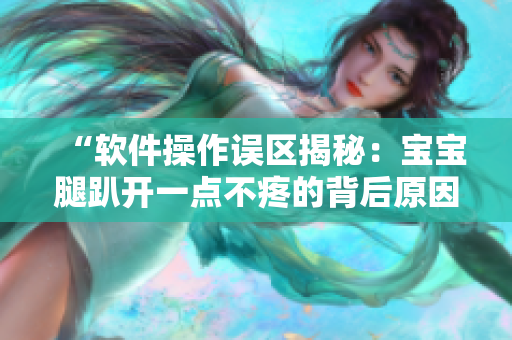 “軟件操作誤區(qū)揭秘：寶寶腿趴開一點不疼的背后原因”