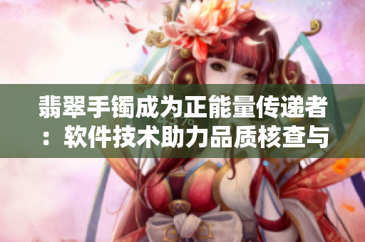 翡翠手鐲成為正能量傳遞者：軟件技術助力品質核查與信任建立