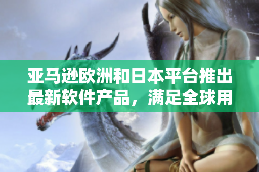 亞馬遜歐洲和日本平臺推出最新軟件產品，滿足全球用戶需求