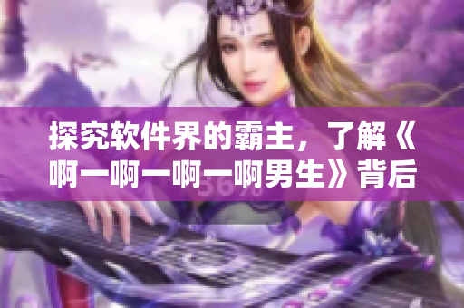 探究軟件界的霸主，了解《啊一啊一啊一啊男生》背后的故事