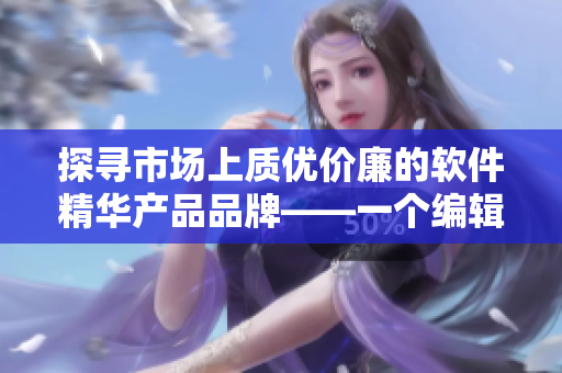 探尋市場上質(zhì)優(yōu)價(jià)廉的軟件精華產(chǎn)品品牌——一個(gè)編輯的心得與分享