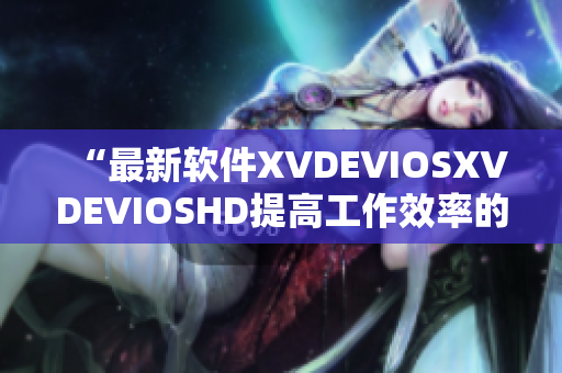 “最新軟件XVDEVIOSXVDEVIOSHD提高工作效率的不二選擇！”