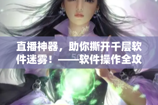 直播神器，助你撕開千層軟件迷霧！——軟件操作全攻略