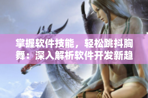 掌握軟件技能，輕松跳抖胸舞：深入解析軟件開發(fā)新趨勢
