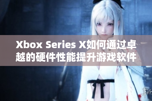 Xbox Series X如何通過卓越的硬件性能提升游戲軟件表現(xiàn)？