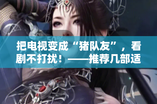 把電視變成“豬隊友”，看劇不打擾！——推薦幾部適合夫妻看的軟件。