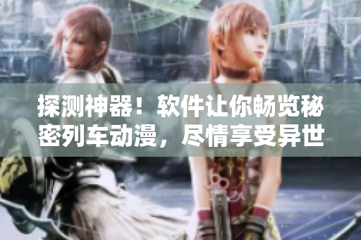 探測神器！軟件讓你暢覽秘密列車動漫，盡情享受異世界冒險！