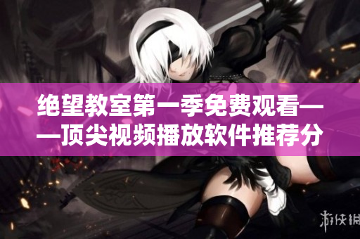絕望教室第一季免費(fèi)觀看——頂尖視頻播放軟件推薦分享！