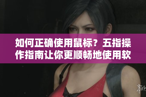 如何正確使用鼠標(biāo)？五指操作指南讓你更順暢地使用軟件！