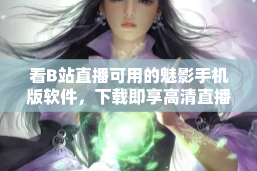 看B站直播可用的魅影手機(jī)版軟件，下載即享高清直播，暢游彈幕世界。