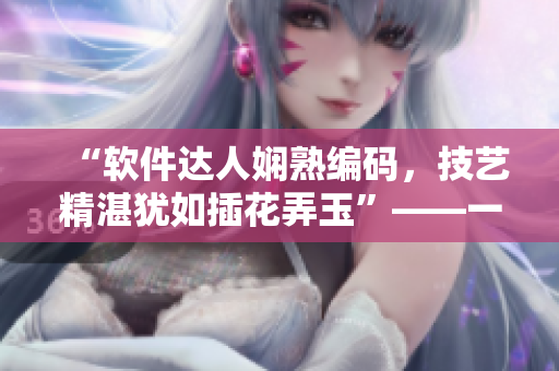 “軟件達(dá)人嫻熟編碼，技藝精湛猶如插花弄玉”——一則軟件開(kāi)發(fā)傳奇