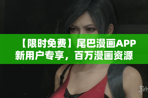 【限時(shí)免費(fèi)】尾巴漫畫APP新用戶專享，百萬(wàn)漫畫資源免費(fèi)看！