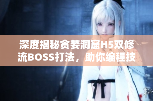 深度揭秘貪婪洞窟H5雙修流BOSS打法，助你編程技能雙修！