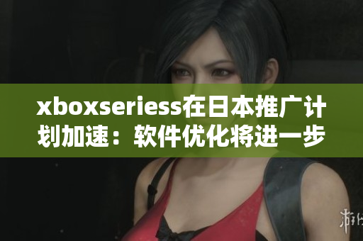 xboxseriess在日本推廣計(jì)劃加速：軟件優(yōu)化將進(jìn)一步提高游戲性能