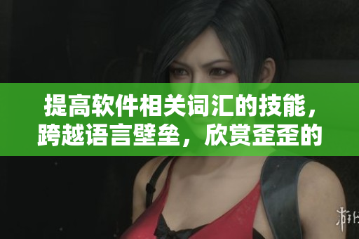 提高軟件相關(guān)詞匯的技能，跨越語言壁壘，欣賞歪歪的漫畫書