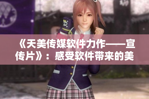 《天美傳媒軟件力作——宣傳片》：感受軟件帶來的美好體驗(yàn)！