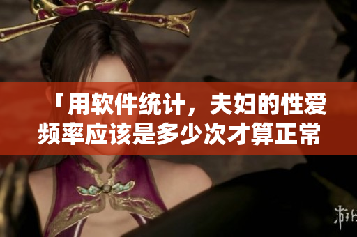 「用軟件統(tǒng)計，夫婦的性愛頻率應該是多少次才算正常？」