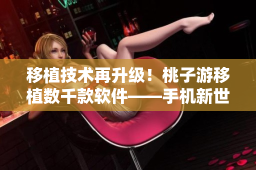 移植技術(shù)再升級(jí)！桃子游移植數(shù)千款軟件——手機(jī)新世界