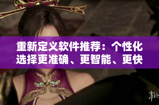 重新定義軟件推薦：個(gè)性化選擇更準(zhǔn)確、更智能、更快捷