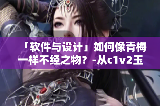 「軟件與設(shè)計(jì)」如何像青梅一樣不經(jīng)之物？-從c1v2玉米的視角探討