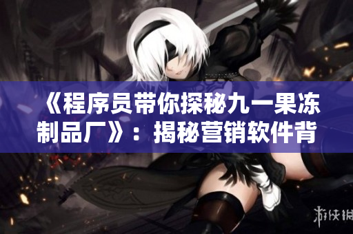 《程序員帶你探秘九一果凍制品廠》：揭秘營銷軟件背后的生產(chǎn)制度