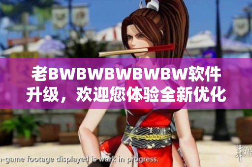老BWBWBWBWBW軟件升級(jí)，歡迎您體驗(yàn)全新優(yōu)化版！