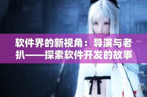 軟件界的新視角：導(dǎo)演與老扒——探索軟件開發(fā)的故事