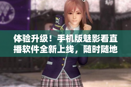 體驗(yàn)升級(jí)！手機(jī)版魅影看直播軟件全新上線，隨時(shí)隨地暢享高清直播！