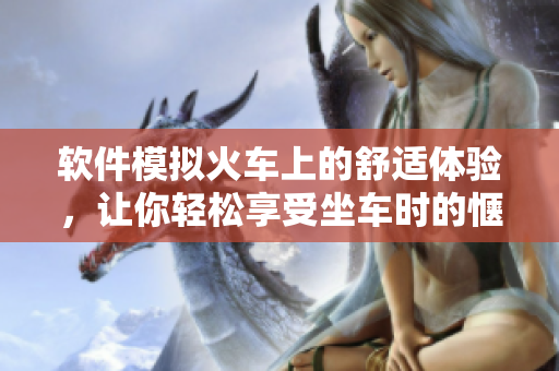 軟件模擬火車上的舒適體驗，讓你輕松享受坐車時的愜意